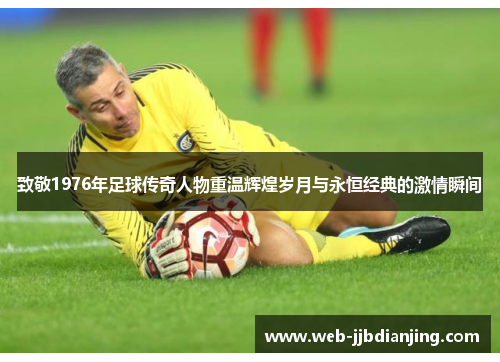 致敬1976年足球传奇人物重温辉煌岁月与永恒经典的激情瞬间