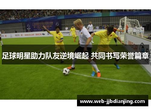 足球明星助力队友逆境崛起 共同书写荣誉篇章