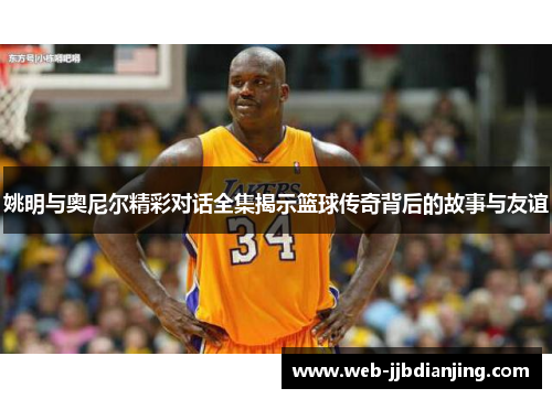 姚明与奥尼尔精彩对话全集揭示篮球传奇背后的故事与友谊