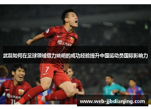武磊如何在足球领域借力姚明的成功经验提升中国运动员国际影响力