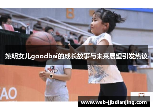 姚明女儿goodbai的成长故事与未来展望引发热议