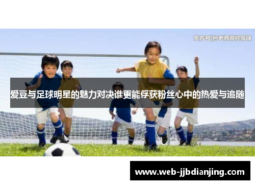 爱豆与足球明星的魅力对决谁更能俘获粉丝心中的热爱与追随