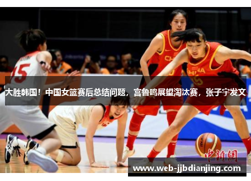 大胜韩国！中国女篮赛后总结问题，宫鲁鸣展望淘汰赛，张子宇发文