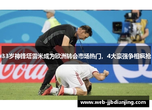 33岁神锋塔雷米成为欧洲转会市场热门，4大豪强争相疯抢