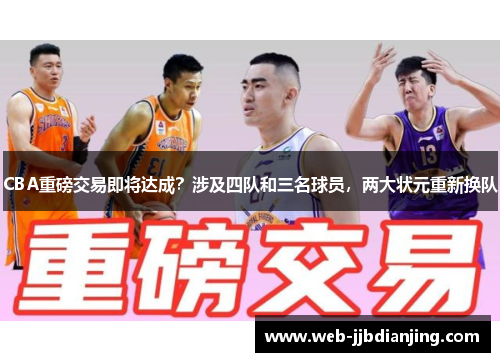 CBA重磅交易即将达成？涉及四队和三名球员，两大状元重新换队