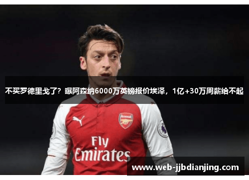 不买罗德里戈了？曝阿森纳6000万英镑报价埃泽，1亿+30万周薪给不起