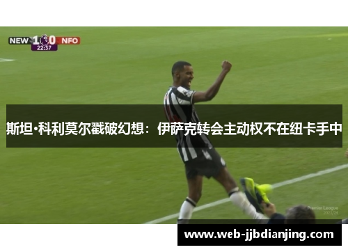 斯坦·科利莫尔戳破幻想：伊萨克转会主动权不在纽卡手中