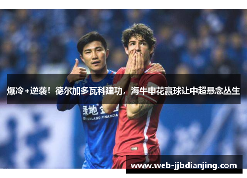 爆冷+逆袭！德尔加多瓦科建功，海牛申花赢球让中超悬念丛生