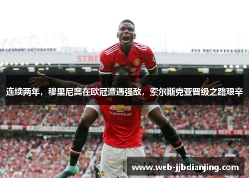 连续两年，穆里尼奥在欧冠遭遇强敌，索尔斯克亚晋级之路艰辛