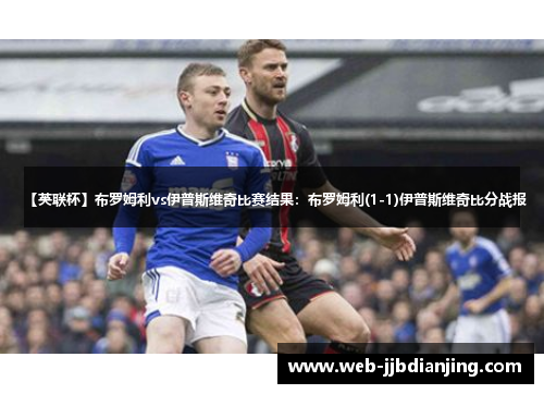 【英联杯】布罗姆利vs伊普斯维奇比赛结果：布罗姆利(1-1)伊普斯维奇比分战报